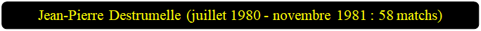 Rectangle � coins arrondis: Jean-Pierre Destrumelle (juillet 1980 - novembre 1981 : 58 matchs)

