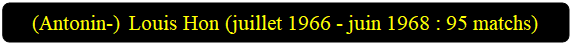 Rectangle&nbsp;: coins arrondis: (Antonin-) Louis Hon (juillet 1966 - juin 1968 : 95 matchs)

